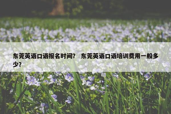 东莞英语口语报名时间？ 东莞英语口语培训费用一般多少？