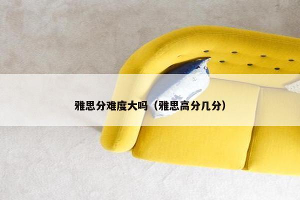 雅思分难度大吗（雅思高分几分）