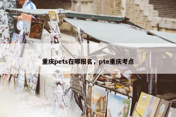 重庆pets在哪报名，pte重庆考点
