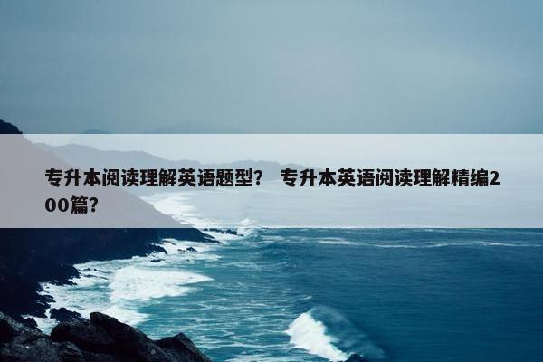 专升本阅读理解英语题型？ 专升本英语阅读理解精编200篇？