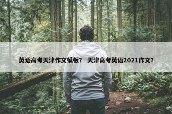 英语高考天津作文模板？ 天津高考英语2021作文？