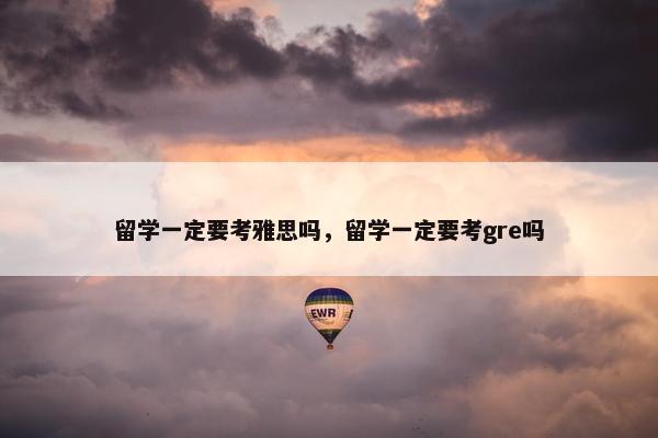 留学一定要考雅思吗，留学一定要考gre吗