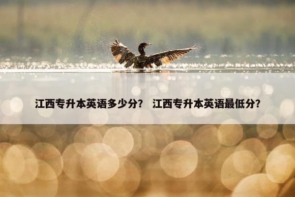 江西专升本英语多少分？ 江西专升本英语最低分？