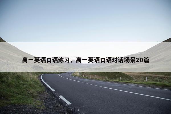 高一英语口语练习，高一英语口语对话场景20篇