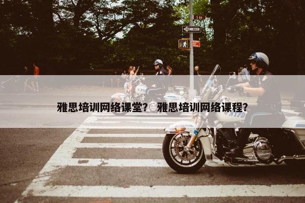 雅思培训网络课堂？ 雅思培训网络课程？