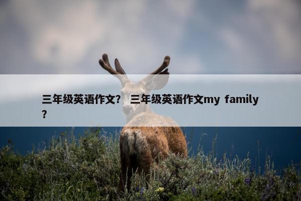三年级英语作文？ 三年级英语作文my family？