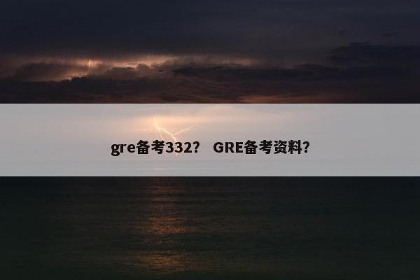 gre备考332？ GRE备考资料？
