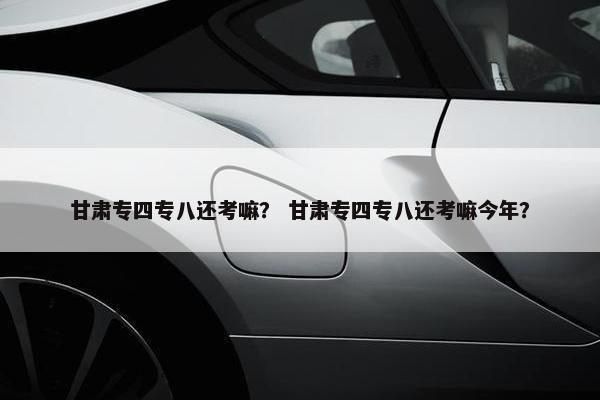 甘肃专四专八还考嘛？ 甘肃专四专八还考嘛今年？