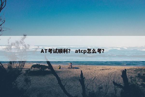 AT考试顺利？ atcp怎么考？
