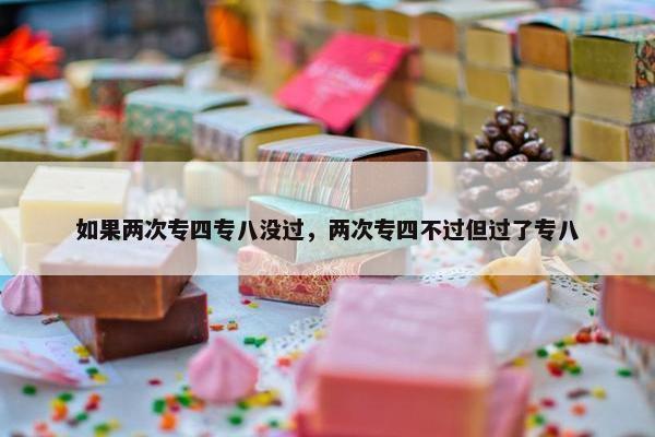 如果两次专四专八没过，两次专四不过但过了专八