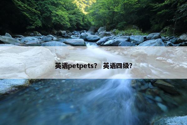 英语petpets？ 英语四级？