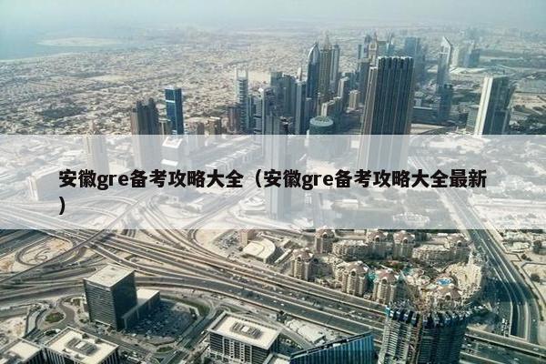 安徽gre备考攻略大全（安徽gre备考攻略大全最新）