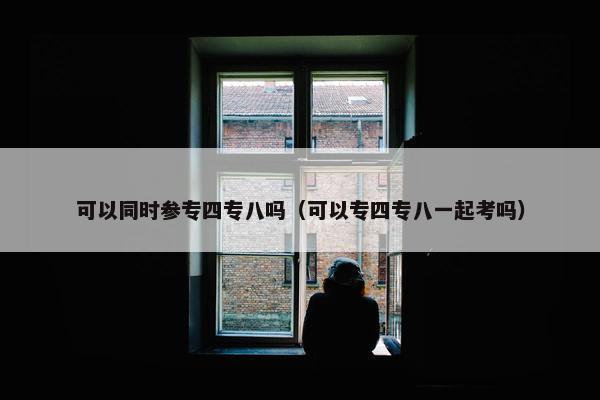 可以同时参专四专八吗（可以专四专八一起考吗）