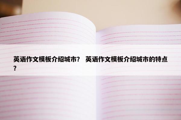 英语作文模板介绍城市？ 英语作文模板介绍城市的特点？