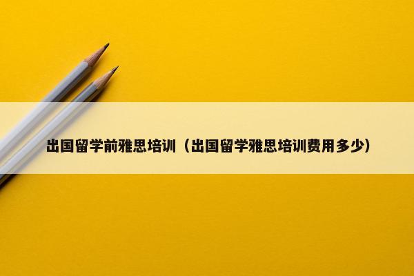 出国留学前雅思培训（出国留学雅思培训费用多少）