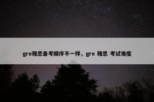 gre雅思备考顺序不一样，gre 雅思 考试难度