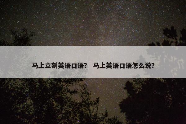 马上立刻英语口语？ 马上英语口语怎么说？
