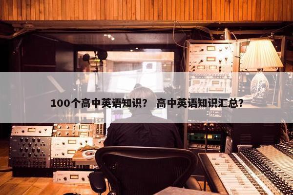 100个高中英语知识？ 高中英语知识汇总？