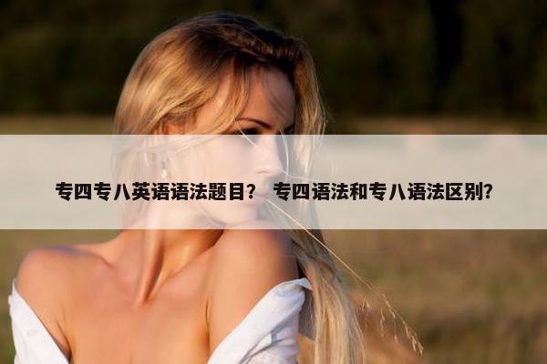 专四专八英语语法题目？ 专四语法和专八语法区别？