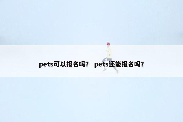 pets可以报名吗？ pets还能报名吗？