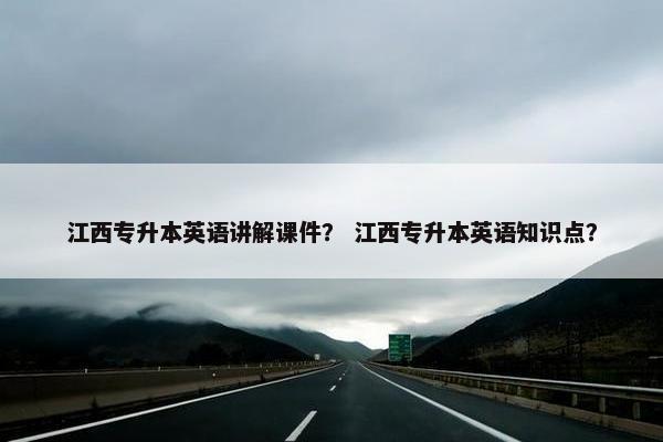 江西专升本英语讲解课件？ 江西专升本英语知识点？