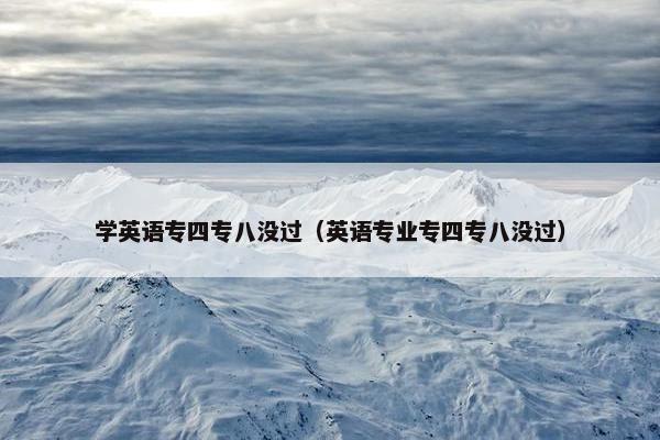 学英语专四专八没过（英语专业专四专八没过）
