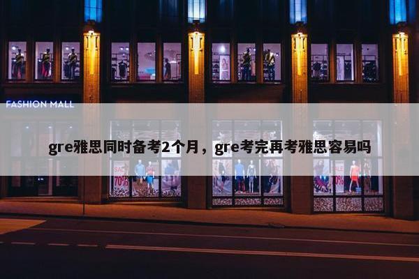 gre雅思同时备考2个月，gre考完再考雅思容易吗