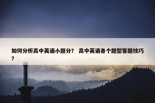 如何分析高中英语小题分？ 高中英语各个题型答题技巧？
