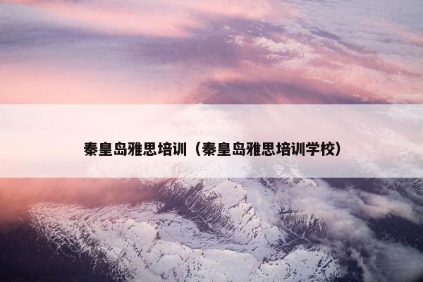 秦皇岛雅思培训（秦皇岛雅思培训学校）