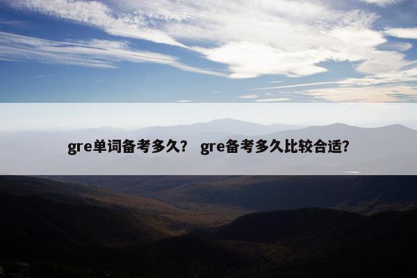 gre单词备考多久？ gre备考多久比较合适？