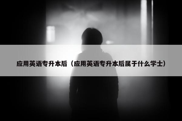 应用英语专升本后（应用英语专升本后属于什么学士）