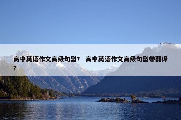 高中英语作文高级句型？ 高中英语作文高级句型带翻译？
