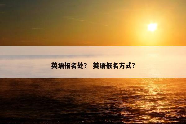 英语报名处？ 英语报名方式？