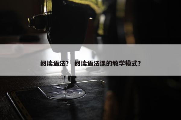 阅读语法？ 阅读语法课的教学模式？
