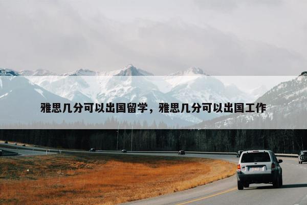 雅思几分可以出国留学，雅思几分可以出国工作