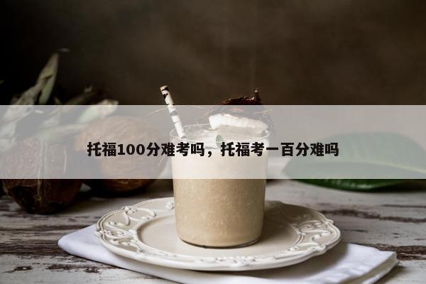 托福100分难考吗，托福考一百分难吗