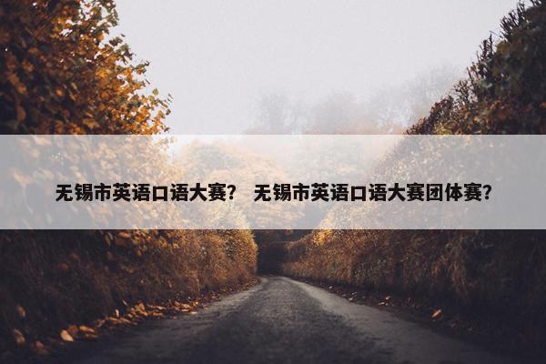 无锡市英语口语大赛？ 无锡市英语口语大赛团体赛？