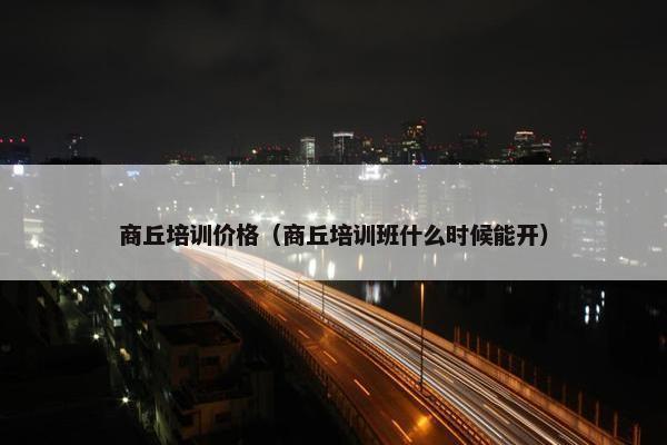 商丘培训价格（商丘培训班什么时候能开）