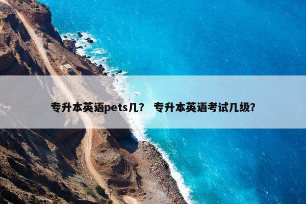 专升本英语pets几？ 专升本英语考试几级？
