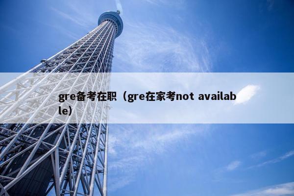 gre备考在职（gre在家考not available）
