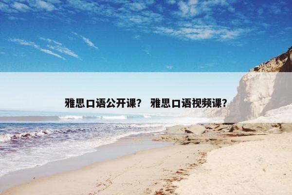 雅思口语公开课？ 雅思口语视频课？