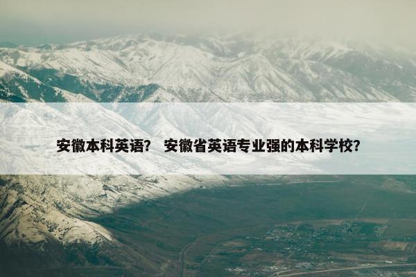 安徽本科英语？ 安徽省英语专业强的本科学校？