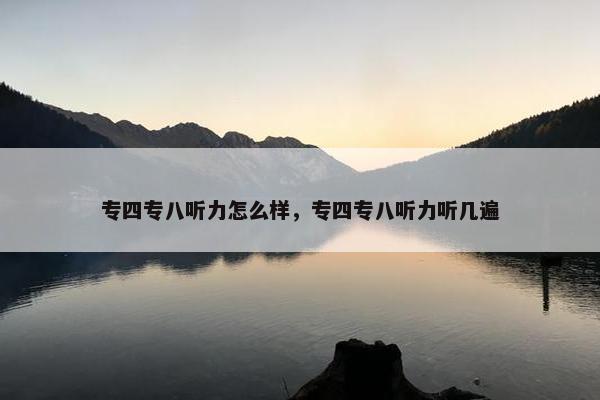 专四专八听力怎么样，专四专八听力听几遍