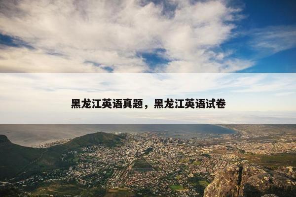 黑龙江英语真题，黑龙江英语试卷