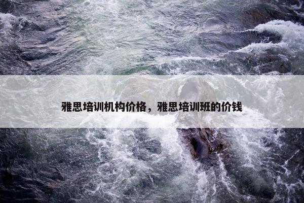 雅思培训机构价格，雅思培训班的价钱