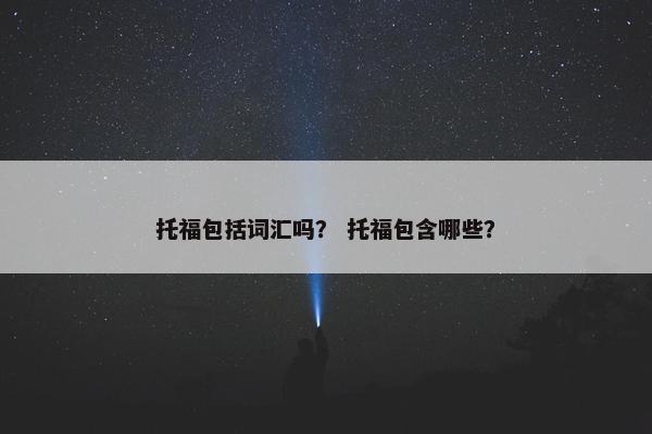 托福包括词汇吗？ 托福包含哪些？