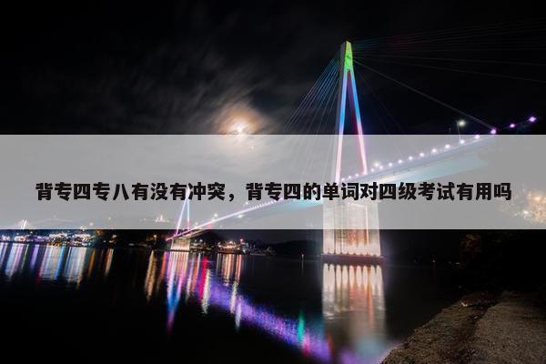 背专四专八有没有冲突，背专四的单词对四级考试有用吗