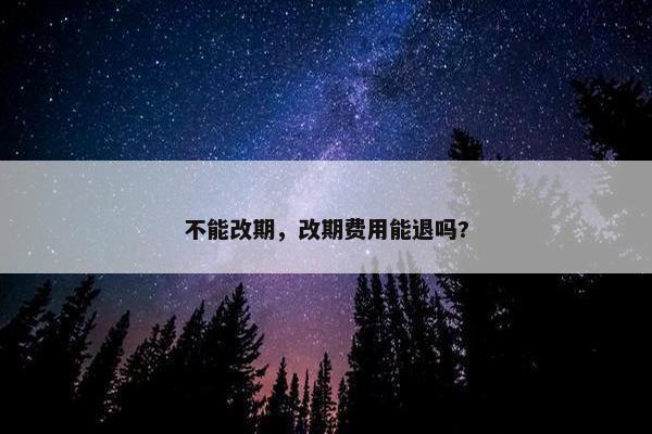 不能改期，改期费用能退吗?
