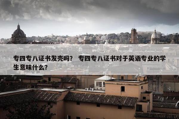 专四专八证书发壳吗？ 专四专八证书对于英语专业的学生意味什么？
