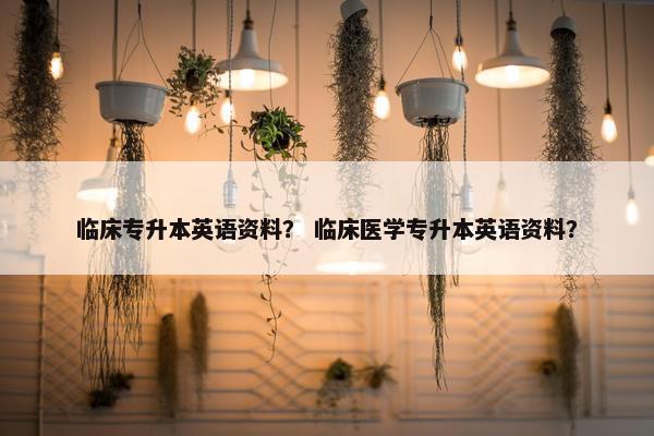 临床专升本英语资料？ 临床医学专升本英语资料？